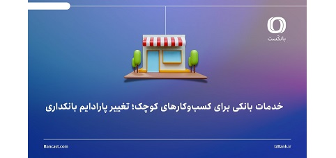 خدمات بانکی برای کسب‌وکارهای کوچک؛ تغییر پارادایم بانکداری